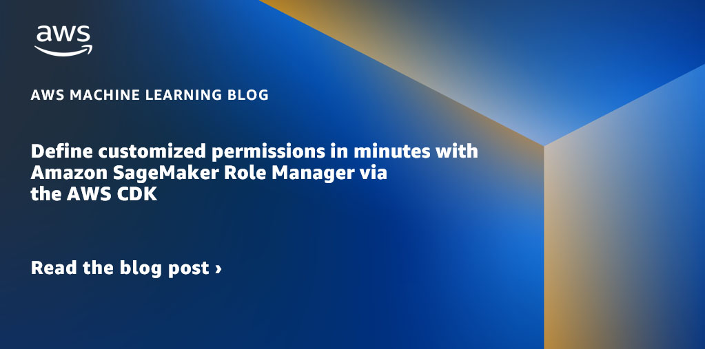 Define customized permissions in minutes with Amazon SageMaker Role Manager via the AWS CDK